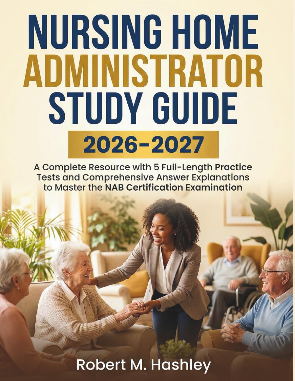 Nursing Home Administrator Study Guide 2026-2027: A Complete Resource with 5 Full-Length Practice Tests and Comprehensive Answer Explanations to Master the NAB Certification Examination