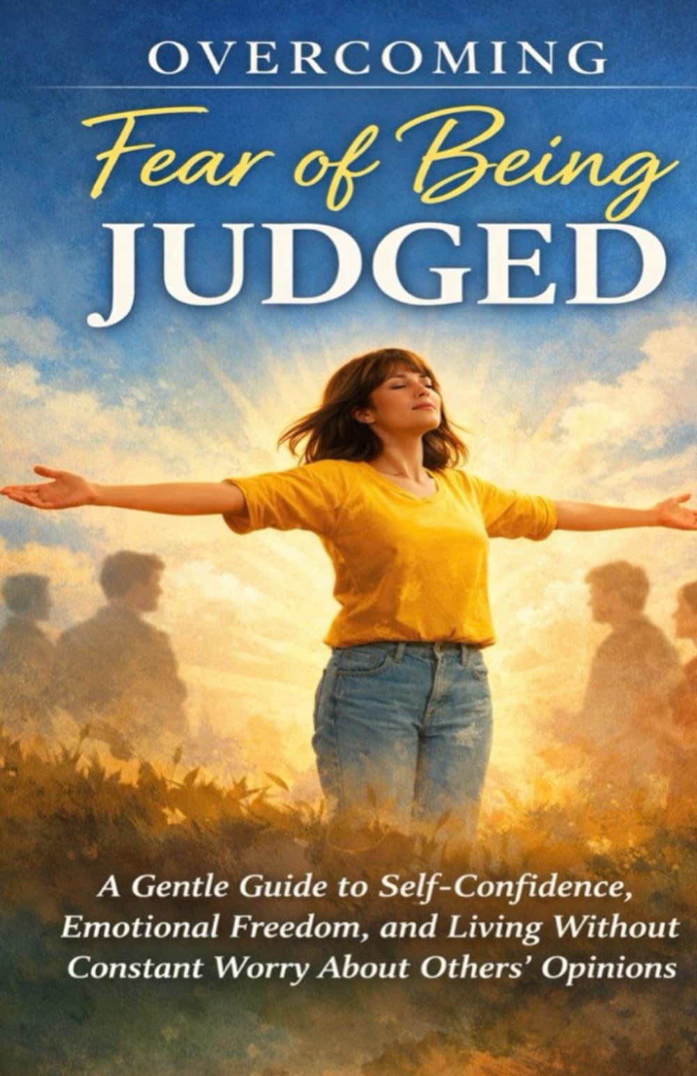 Overcoming Fear of Being Judged: A Gentle Guide to Self-Confidence, Emotional Freedom, and Living Without Constant Worry About Others’ Opinions