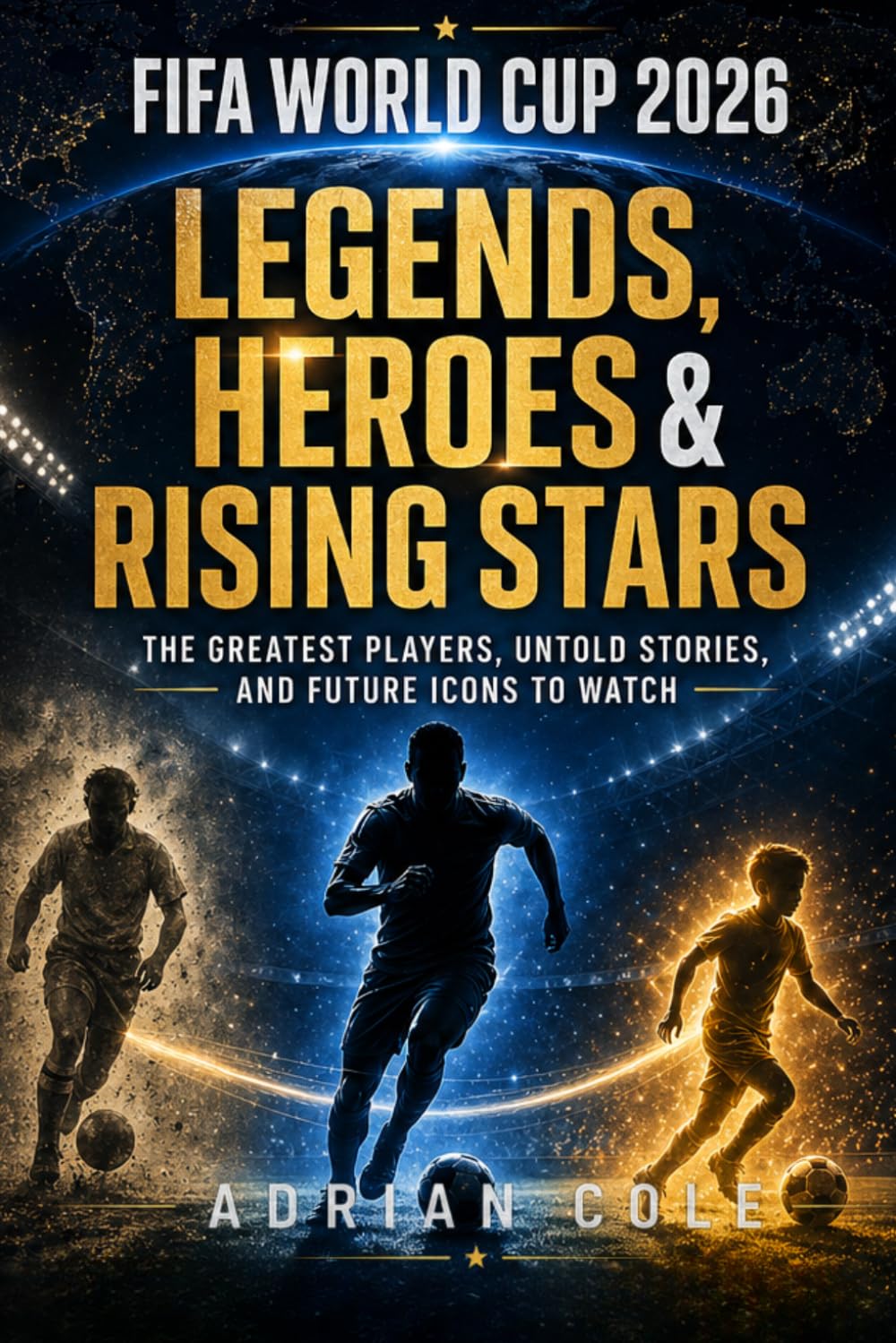 FIFA World Cup 2026: Legends, Heroes & Rising Stars: From Pelé to Lionel Messi and Cristiano Ronaldo — The Greatest Players, Untold Stories, and Future Icons to Watch (The World Cup Collection)