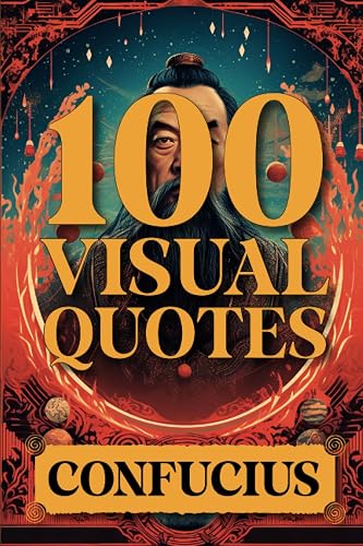 100 Visual Quotes by Confucius: Beyond Words – An Inspirational Odyssey In Imagery, Immerse Yourself In Timeless Philosophy