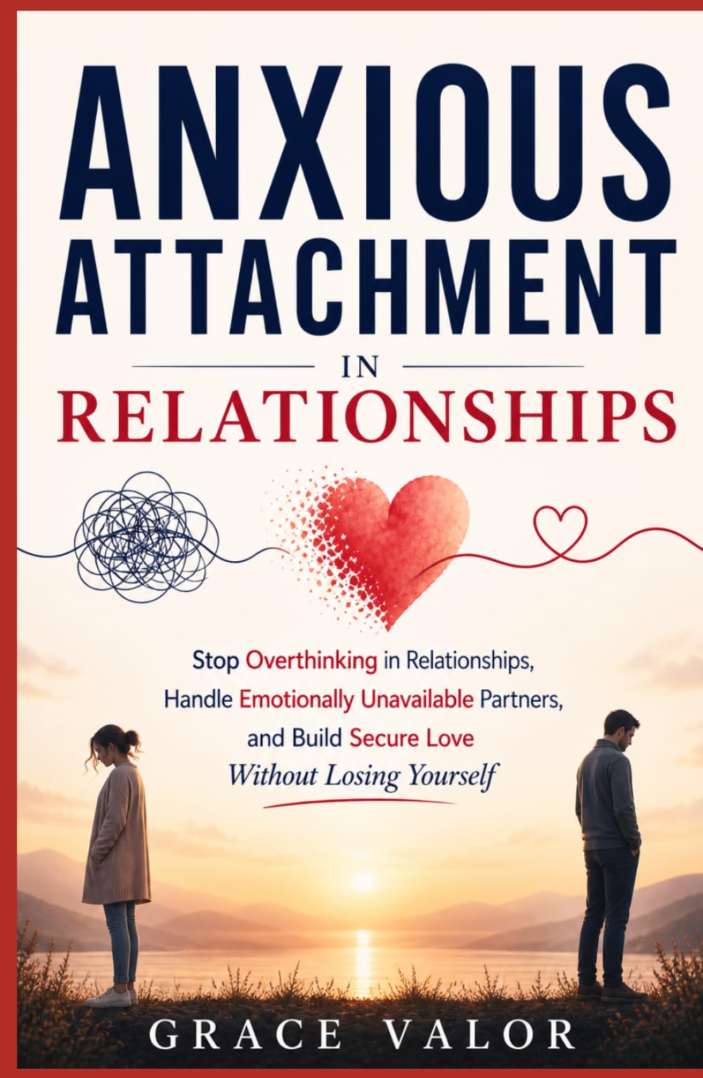 Anxious Attachment in Relationships: Stop Overthinking in Relationships, Handle Emotionally Unavailable Partners, and Build Secure Love Without Losing Yourself