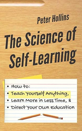 The Science of Self-Learning: How to Teach Yourself Anything, Learn More in Less Time, and Direct Your Own Education