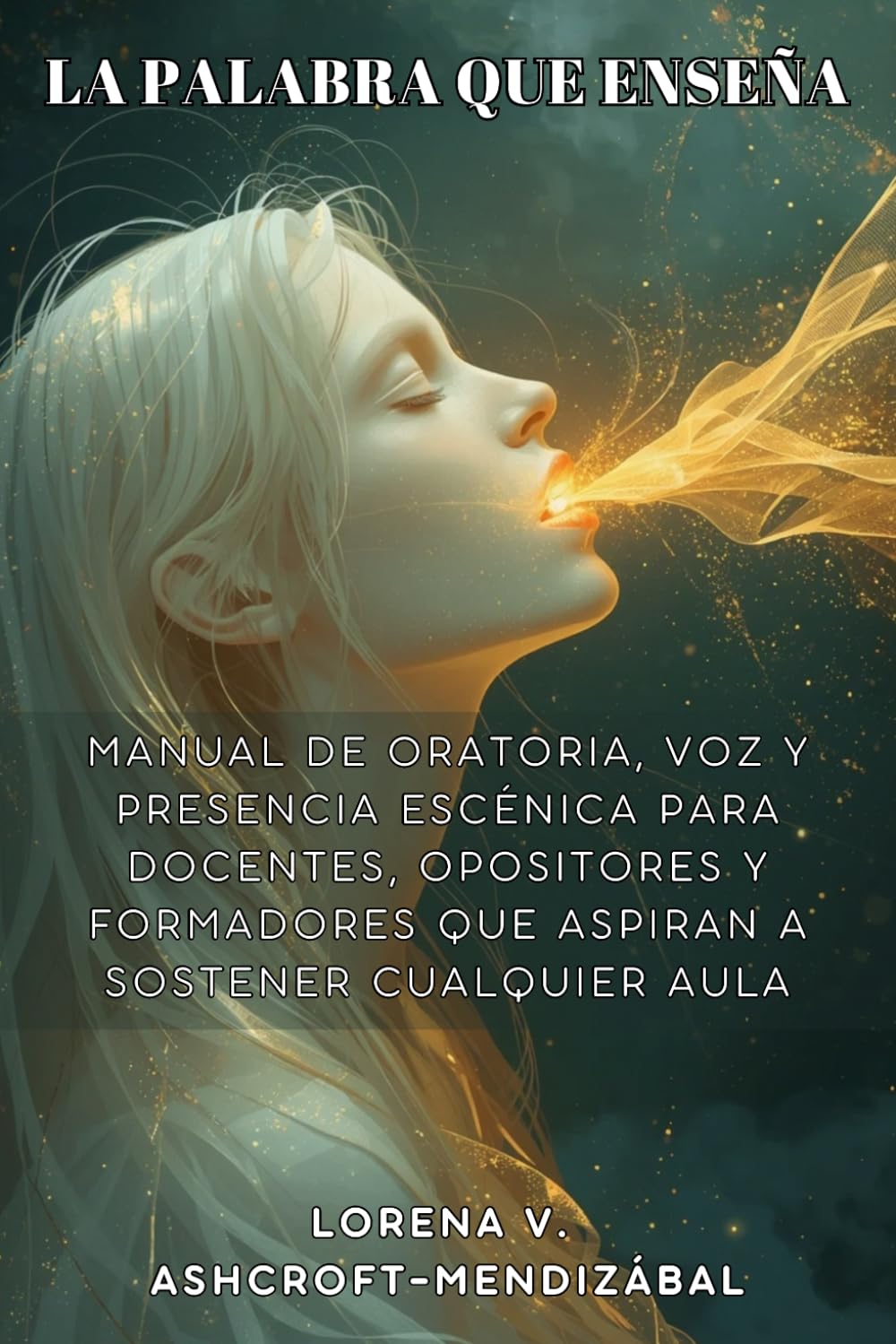 LA PALABRA QUE ENSEÑA. Manual de oratoria, voz y presencia escénica para docentes, opositores y formadores que aspiran a sostener cualquier aula: Técnica vocal, discurso magistral y plan de 30 días
