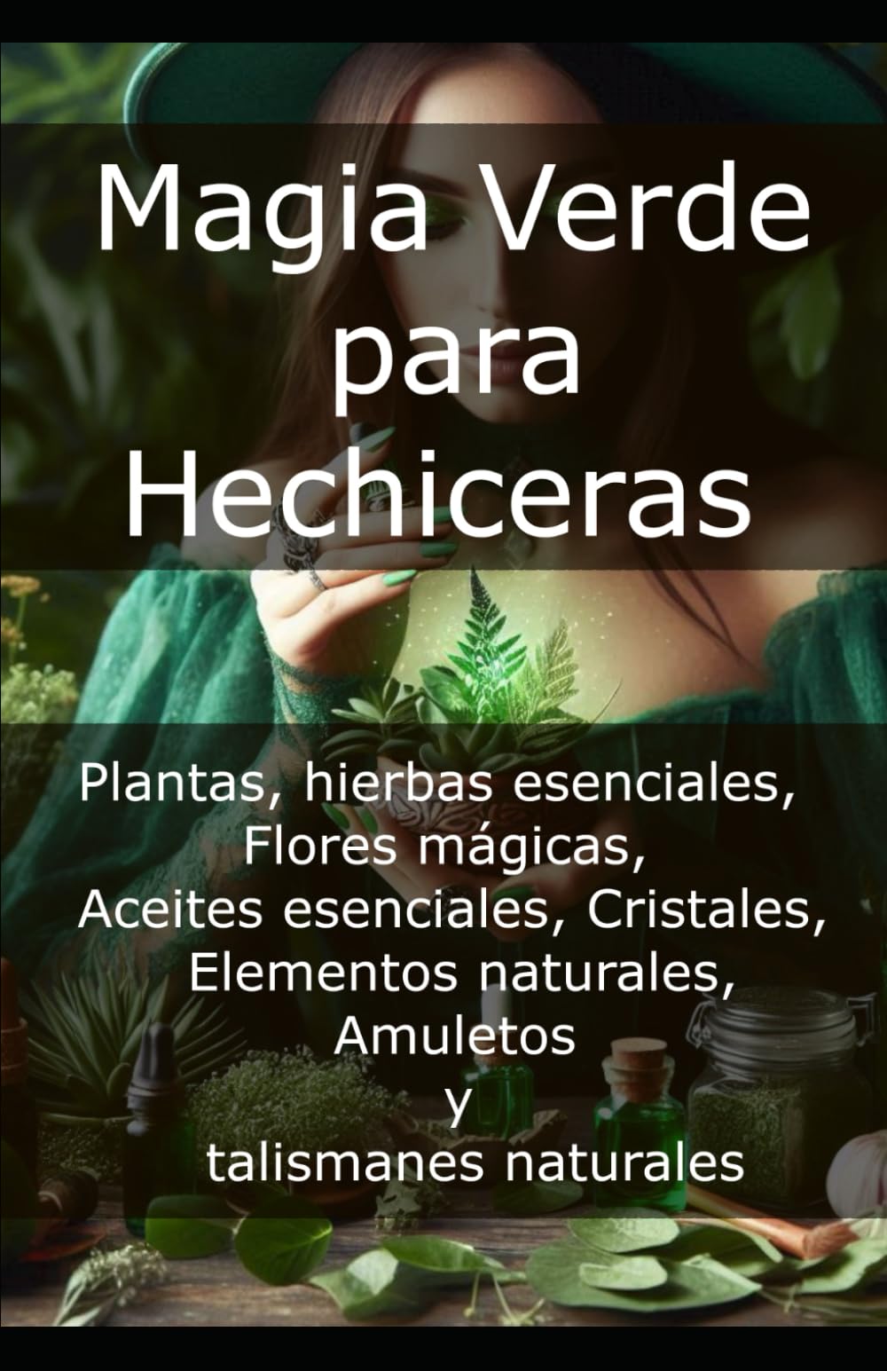 Magia Verde para Hechiceras: Plantas, hierbas esenciales, Flores mágicas, Aceites esenciales, Cristales, Elementos naturales, Amuletos y talismanes ... — El Arte de Transformar la Energía)