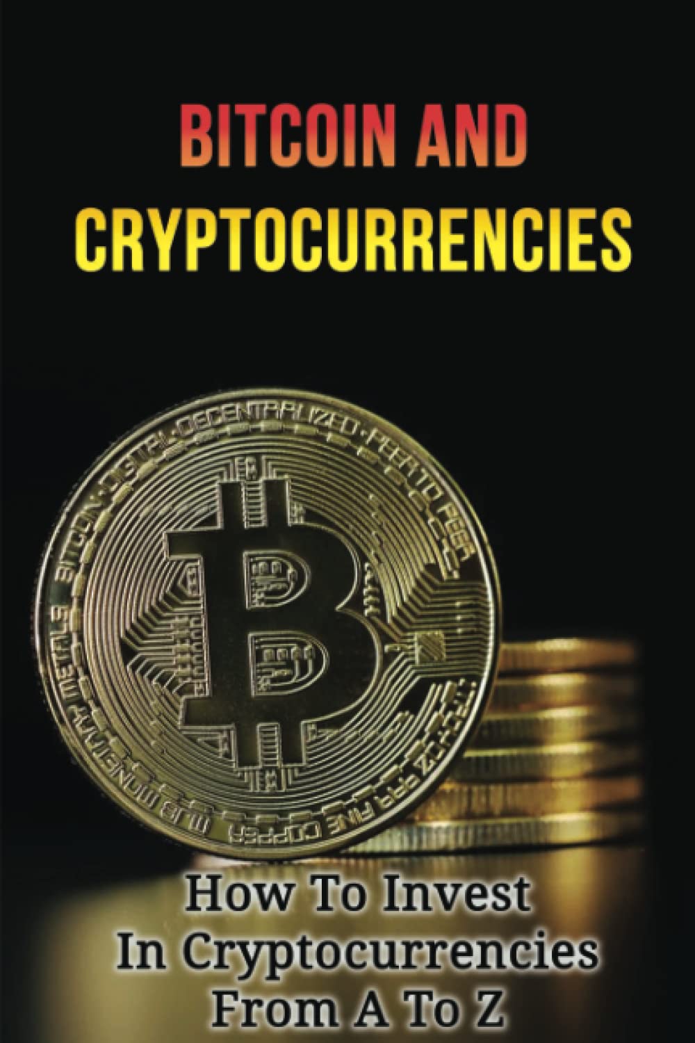Bitcoin And Cryptocurrencies: How To Invest In Cryptocurrencies From A To Z