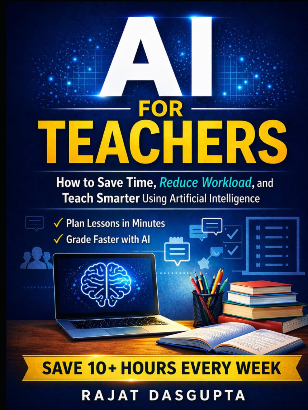 AI FOR TEACHERS: Save Time. Reduce Workload. Teach Smarter with AI. A Practical Step-by-Step System for Modern Classrooms Save 10+ Hours Weekly