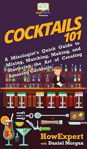 Cocktails 101: A Mixologist's Quick Guide to Mixing, Matching, Making, and Mastering the Art of Creating Amazing Cocktails