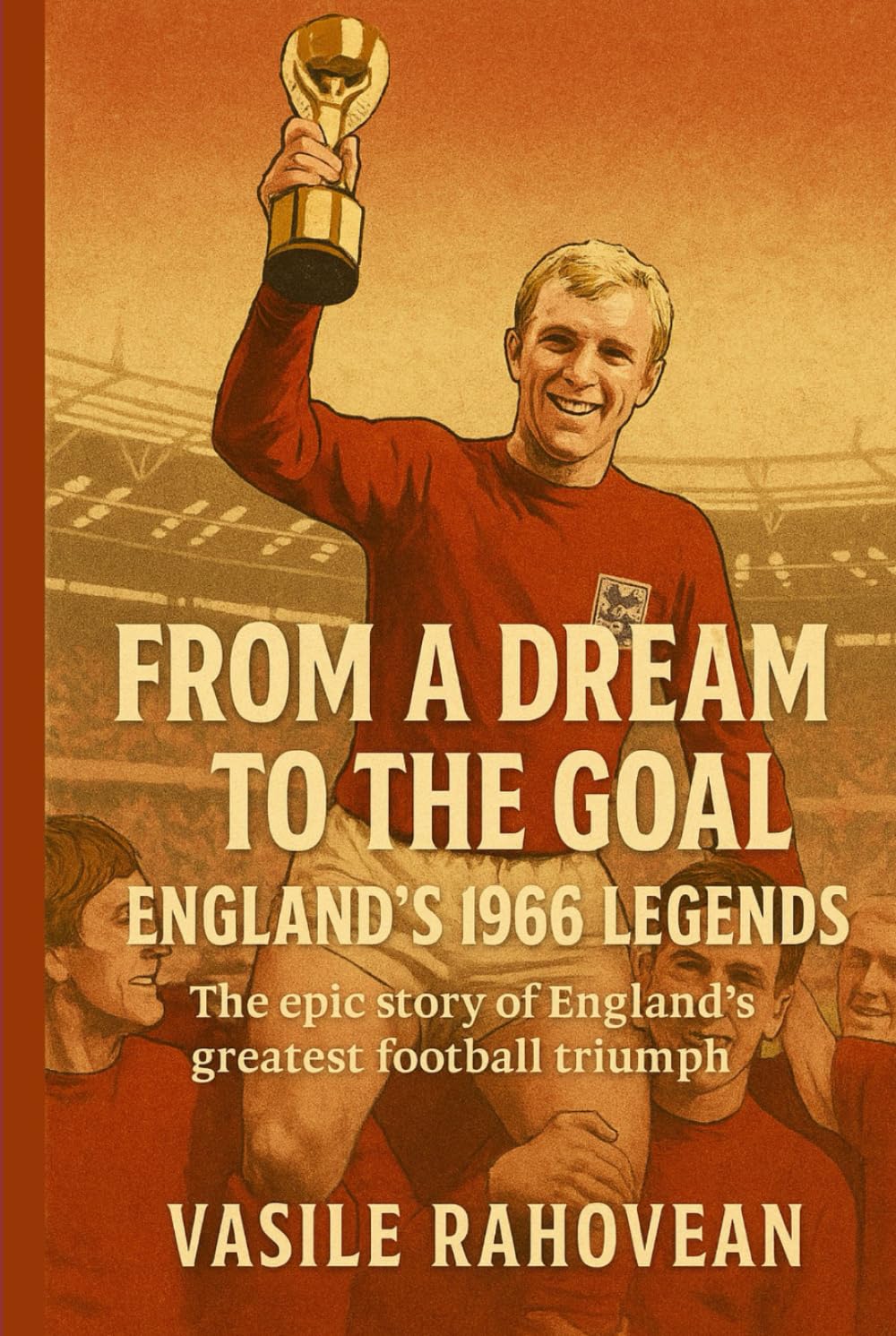 From a Dream to the Goal: England’s 1966 World Cup Triumph: The Story of a Nation’s Greatest Football Victory (Football Legends Series)