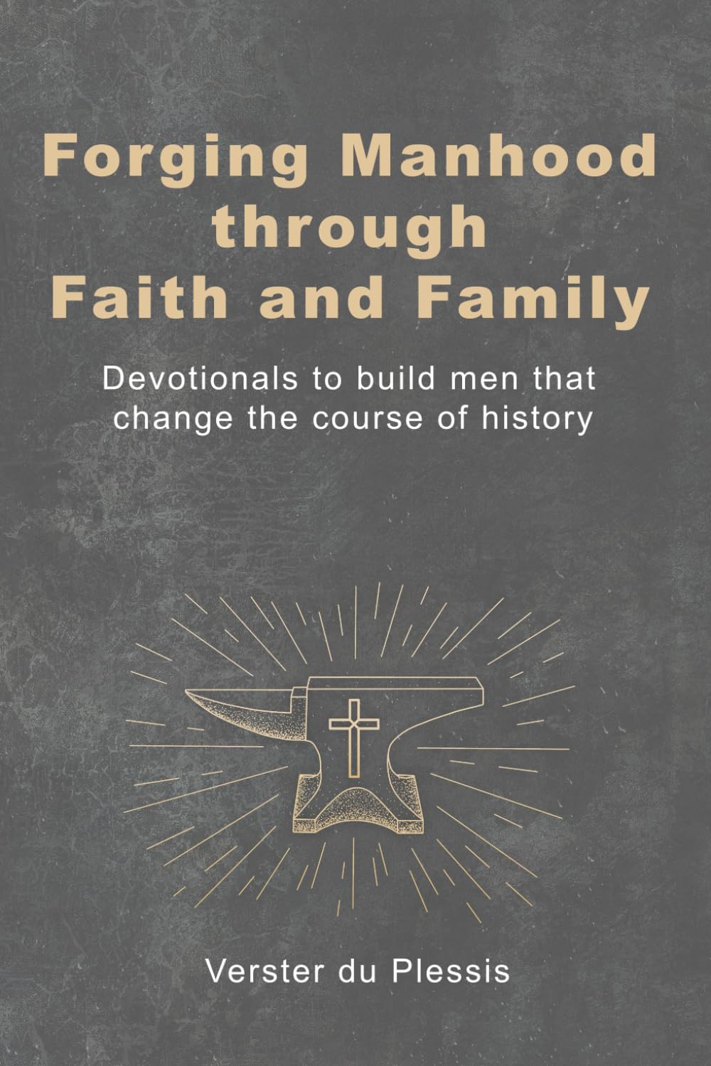 Forging Manhood through Faith and Family: Devotionals to build men that change the course of history (Forging Manhood Series)