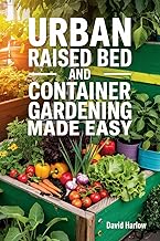Urban Raised Bed and Container Gardening Made Easy: A 7 Day Step-By-Step Guide to Organically Starting Your Vegetable, Herb, and Cut Flower Garden to Maximize Space and Increase Productivity