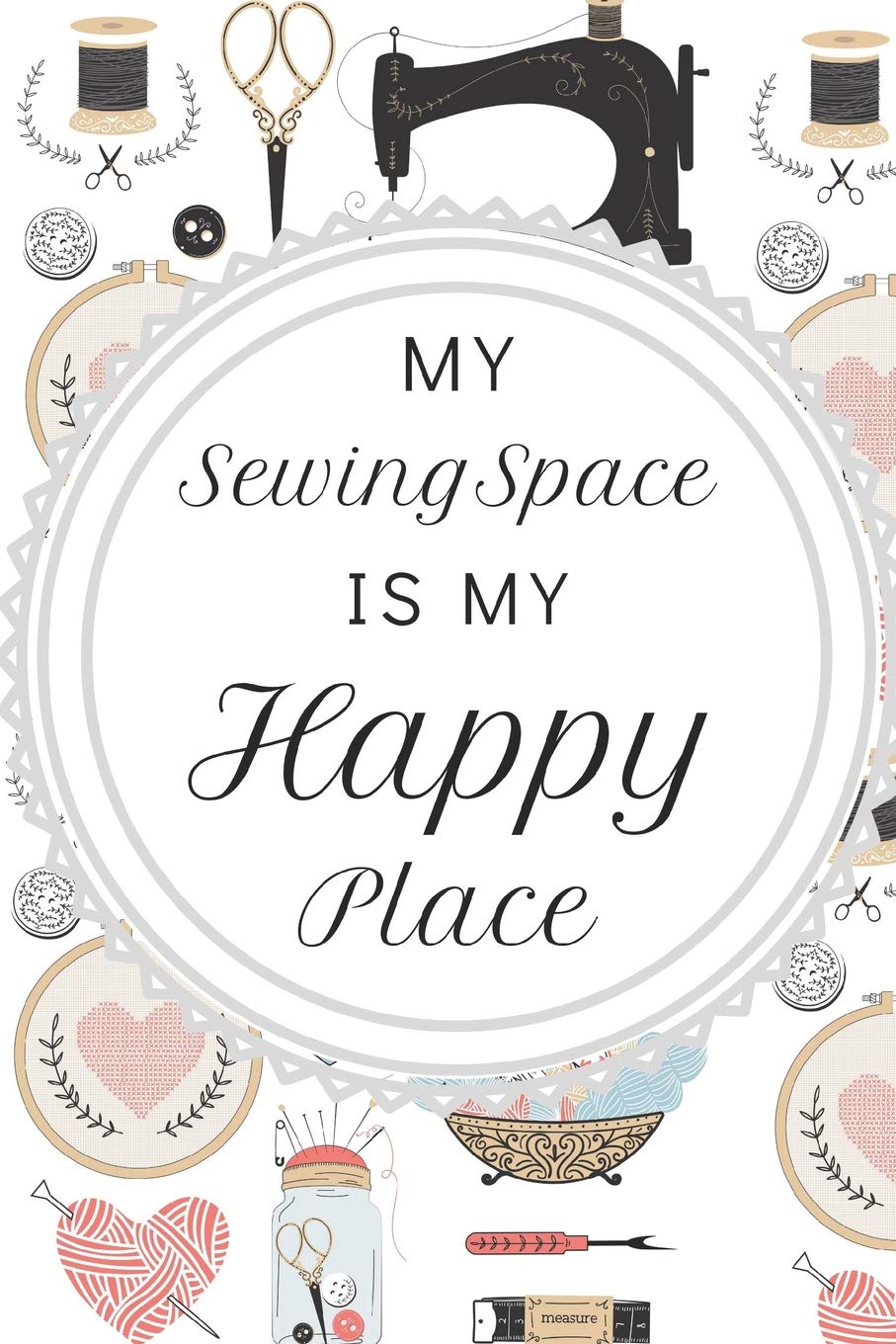 My Sewing Space Is My Happy Place: Fun Notebook For Quilters, Seamstresses, Anyone Who Loves Sewing!