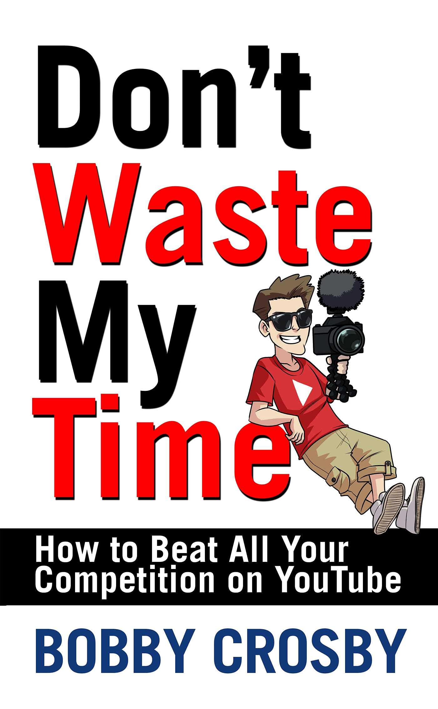 Don't Waste My Time: How To Beat All Your Competition On YouTube
