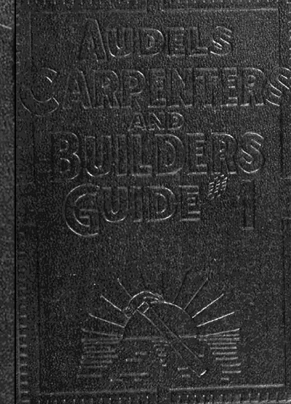 Audels Carpenters and Builders Guide #1: A practical Illustrated Trade Assistant on Modern Construction for Carpenters- Joiners - Builders - Mechanics and All Wood Workers
