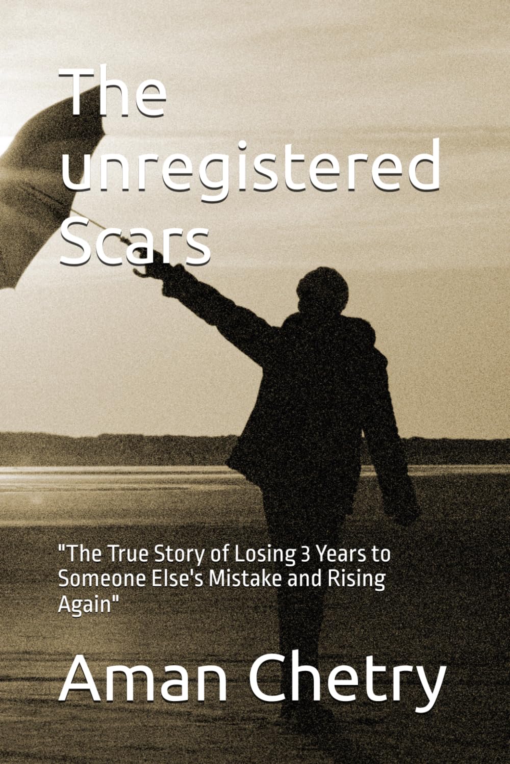 The unregistered Scars: "The True Story of Losing 3 Years to Someone Else's Mistake and Rising Again"