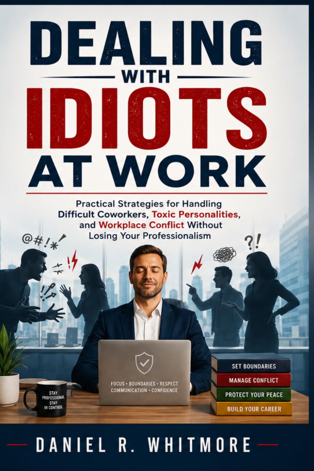 Dealing With Idiots At Work: Practical Strategies for Handling Difficult Coworkers, Toxic Personalities, and Workplace Conflict Without Losing Your Professionalism