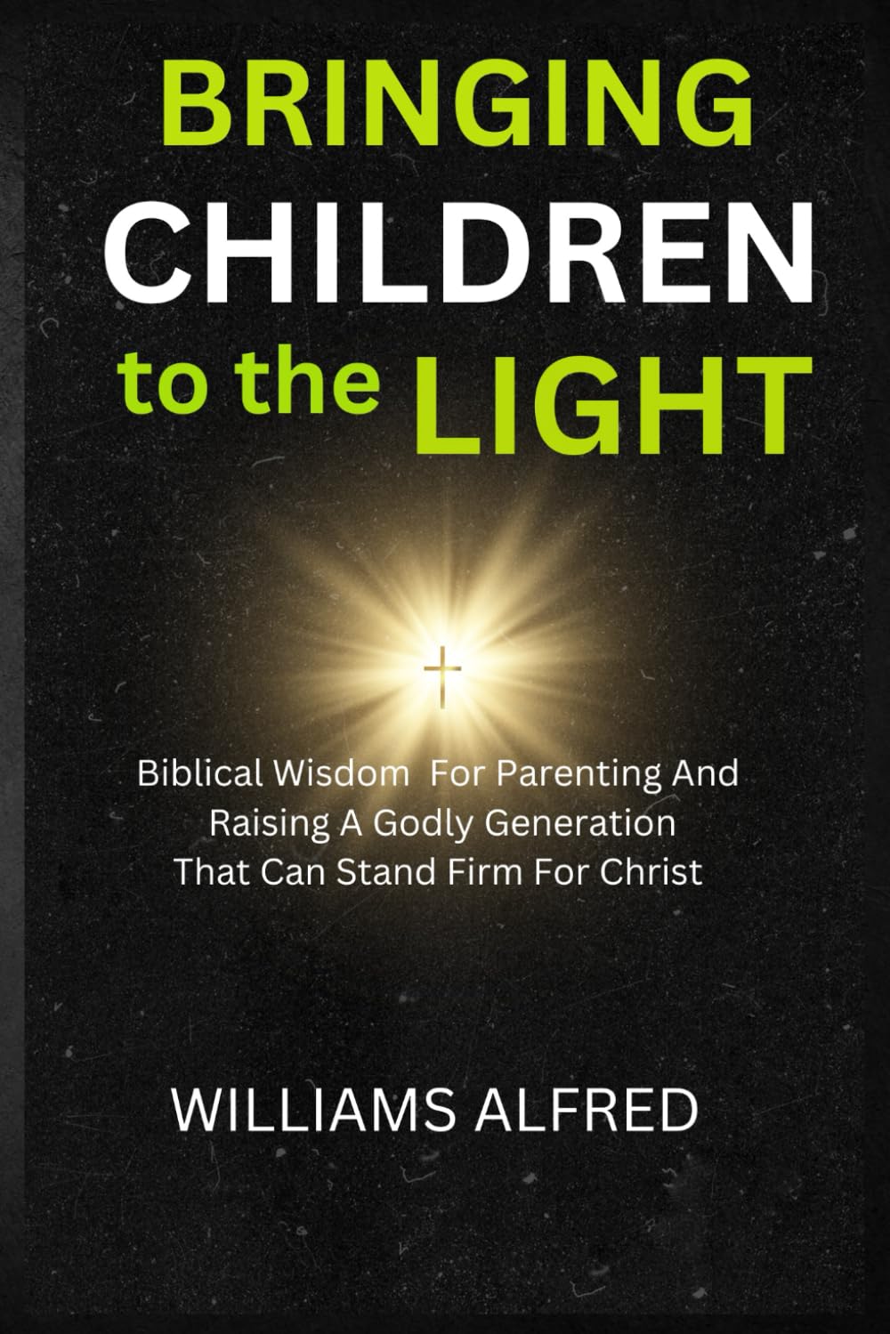 BRINGING CHILDREN TO THE LIGHT: Biblical Wisdom For Parenting and Raising Godly Generation that can Stand Firm for Christ