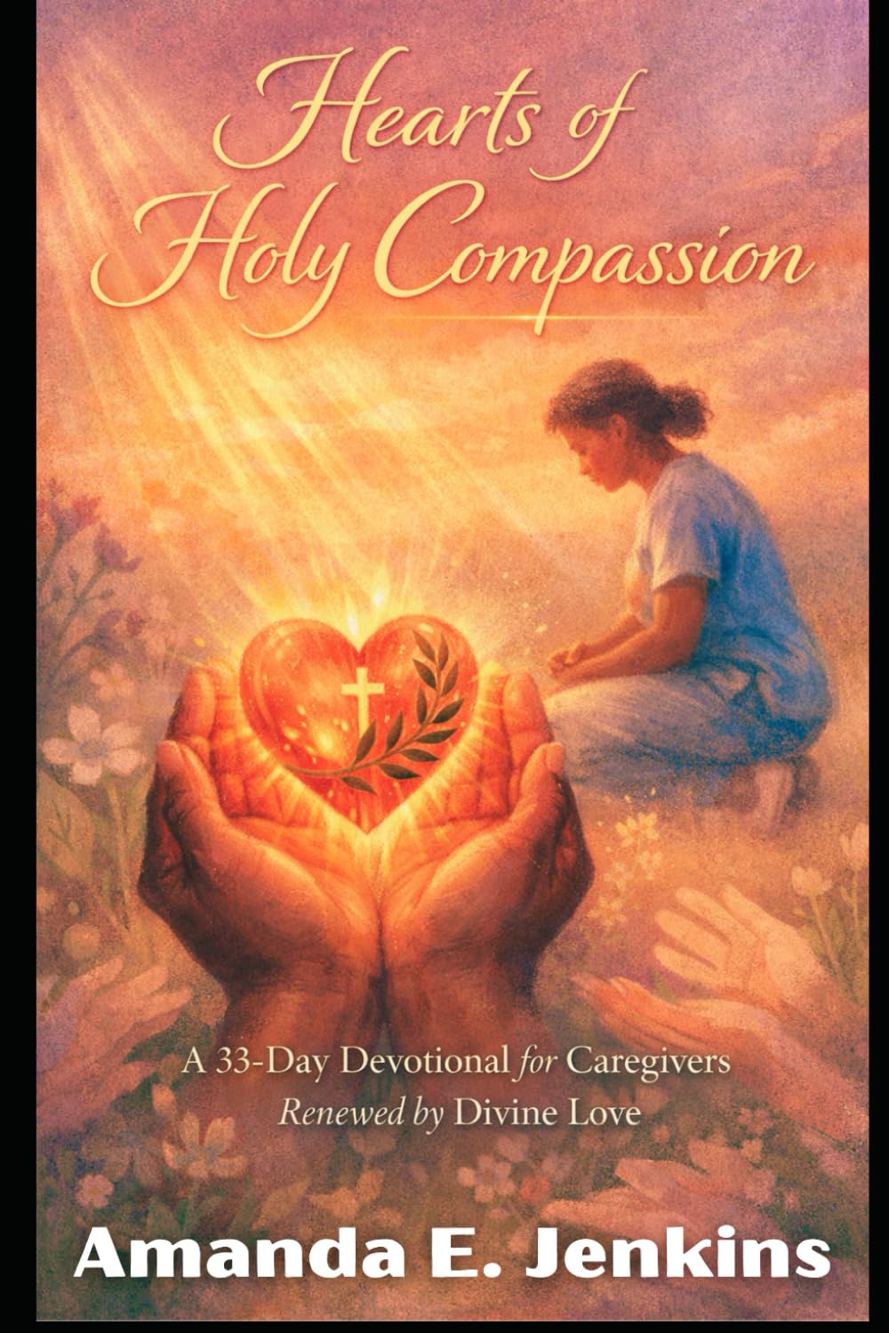 Hearts of Holy Compassion: A 33-Day Devotional for Caregivers Renewed by Divine Love (Whispers of Grace)