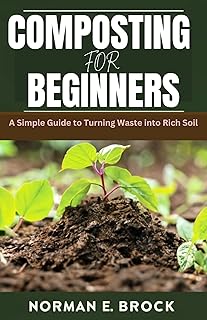 COMPOSTING FOR BEGINNERS: A Simple Guide to Turning Waste into Rich Soil