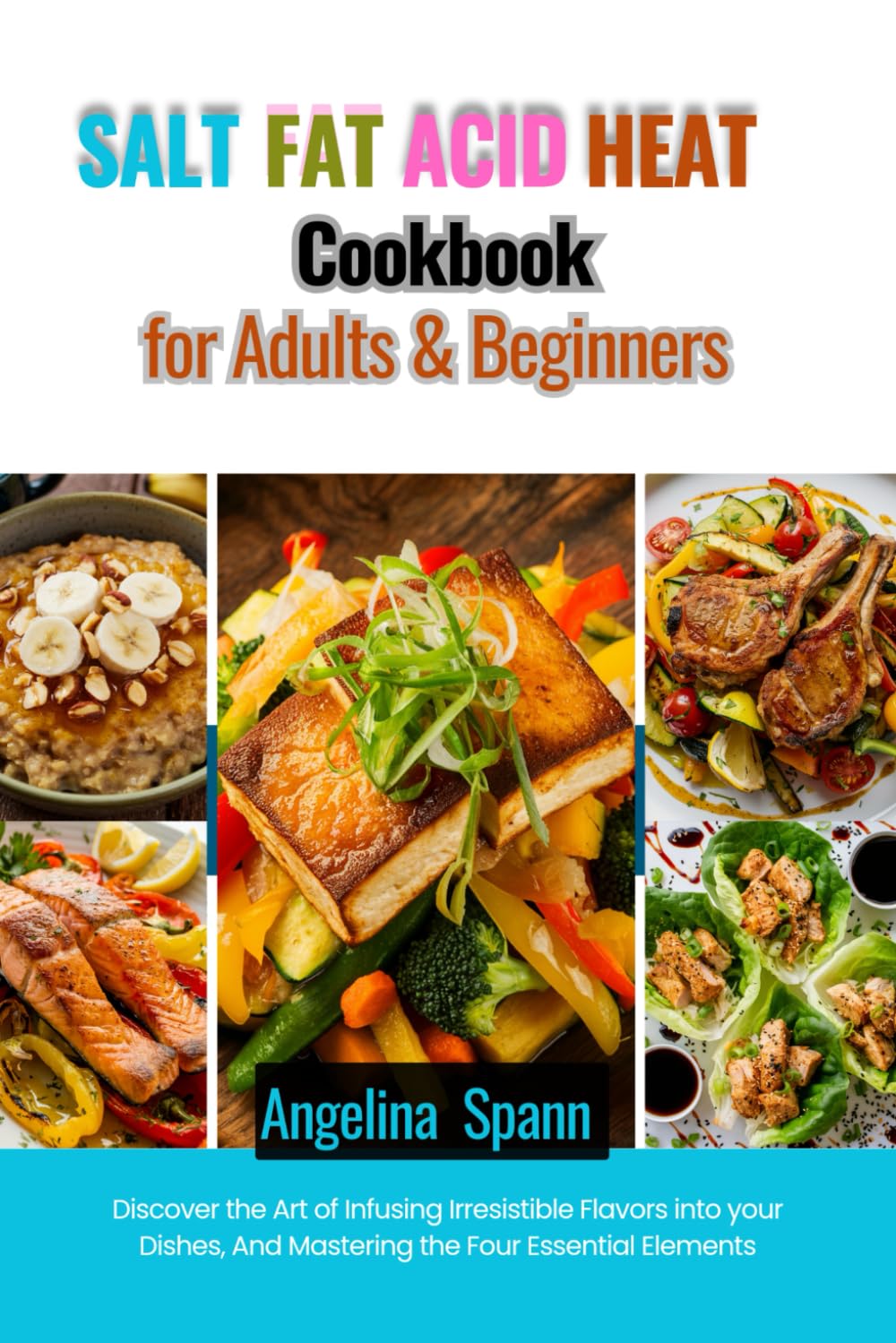 SALT FAT ACID HEAT COOKBOOK FOR ADULTS & BEGINNERS: Discover the Art of Infusing Irresistible Flavors into your Dishes, And Mastering the Four Essential Elements