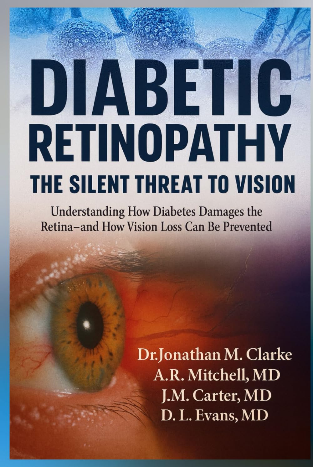 Diabetic Retinopathy: The Silent Threat to Vision: Understanding How Diabetes Damages the Retina—and How Vision Loss Can Be Prevented