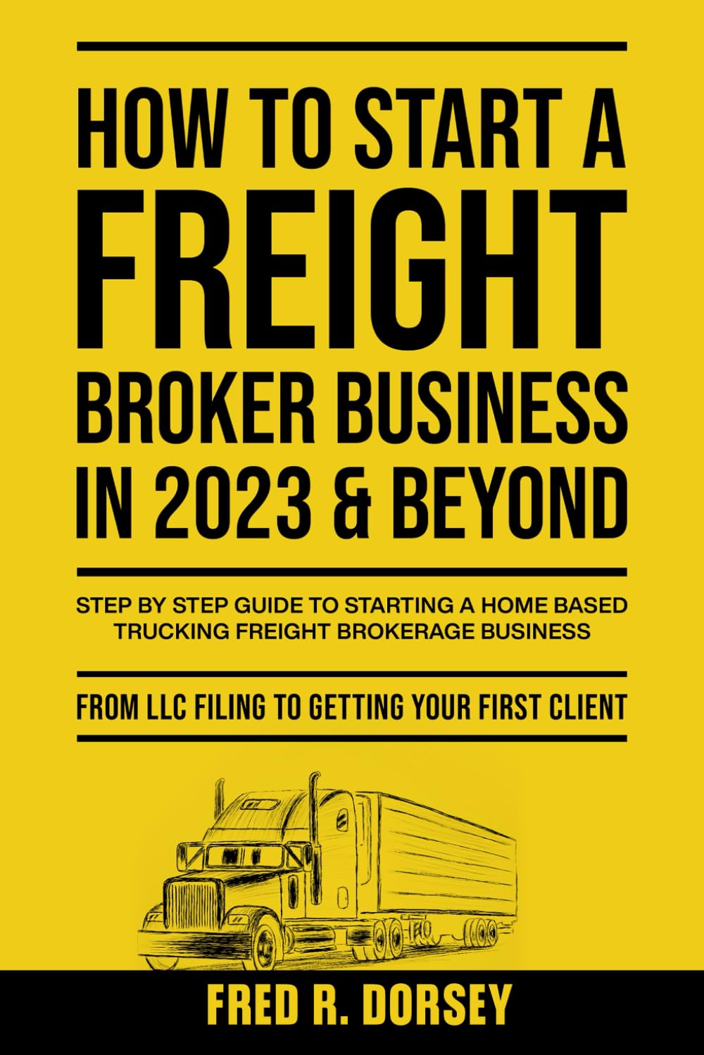 How to Start a Freight Broker Business in 2023 & Beyond: Step by step guide to Starting a Home based Trucking Freight brokerage business From LLC