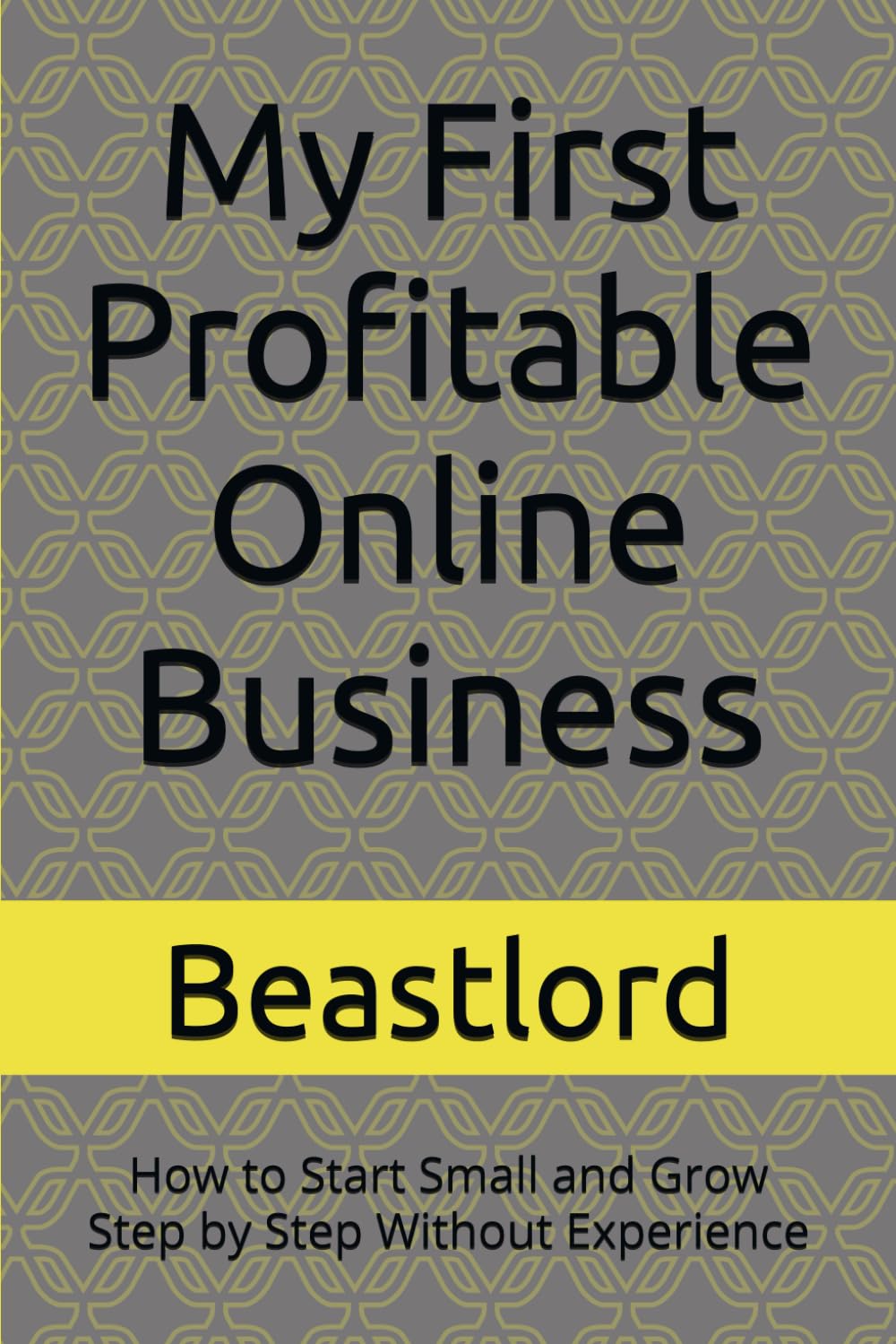 My First Profitable Online Business: How to Start Small and Grow Step by Step Without Experience