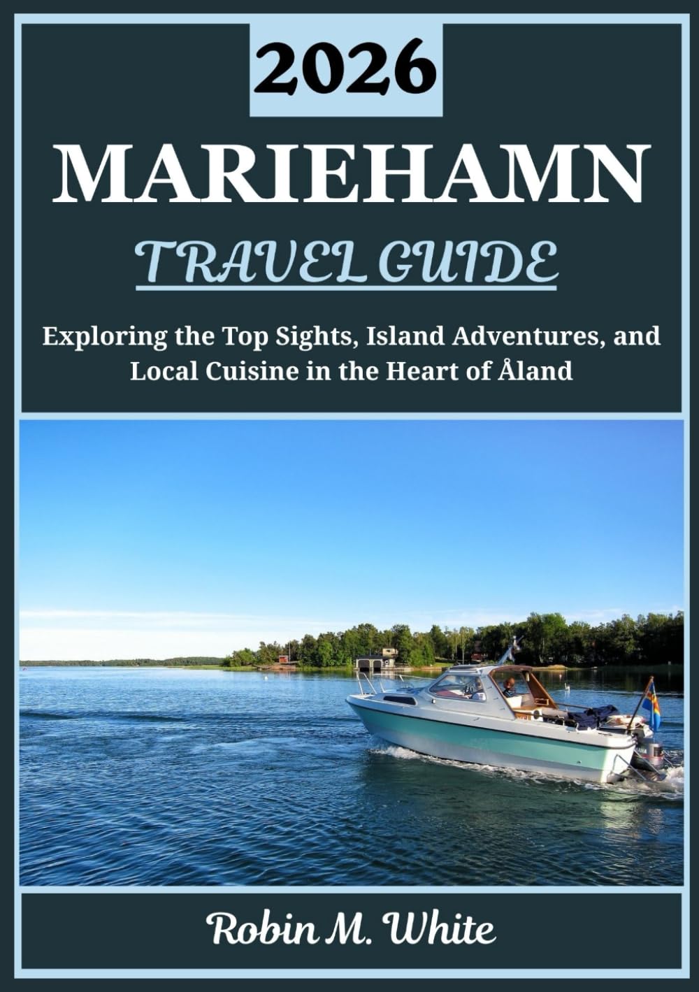 MARIEHAMN TRAVEL GUIDE 2026: Exploring the Heart of Åland: A Journey Through Mariehamn’s Top Sights, Island Adventures, and Local Cuisine (Robin M. White's Ultimate Travel and Tourist Guides)
