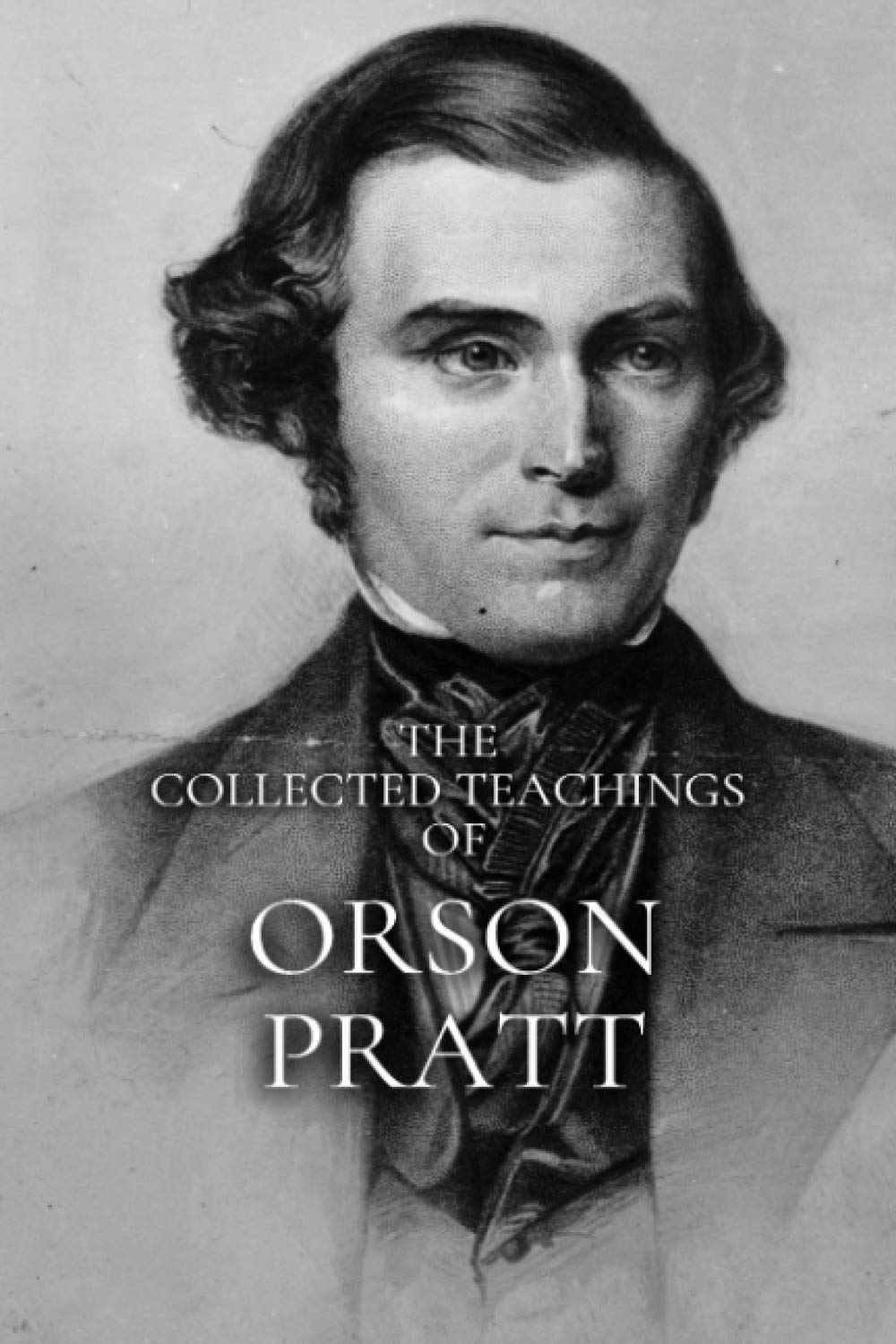 The Collected Teachings of Orson Pratt: One Of The Twelve Apostles Of The Church Of Jesus Christ Of Latter-Day Saints