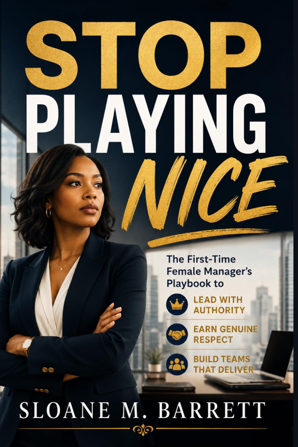 STOP PLAYING NICE: The First-Time Female Manager's Playbook to Lead with Authority, Earn Genuine Respect, and Build Teams That Deliver