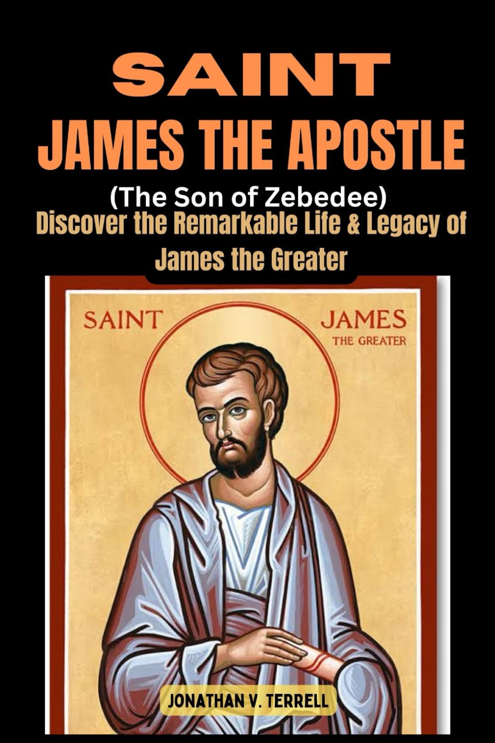 Saint James the Apostle (The Son of Zebedee): Discover the Remarkable Life and Legacy of James the Greater