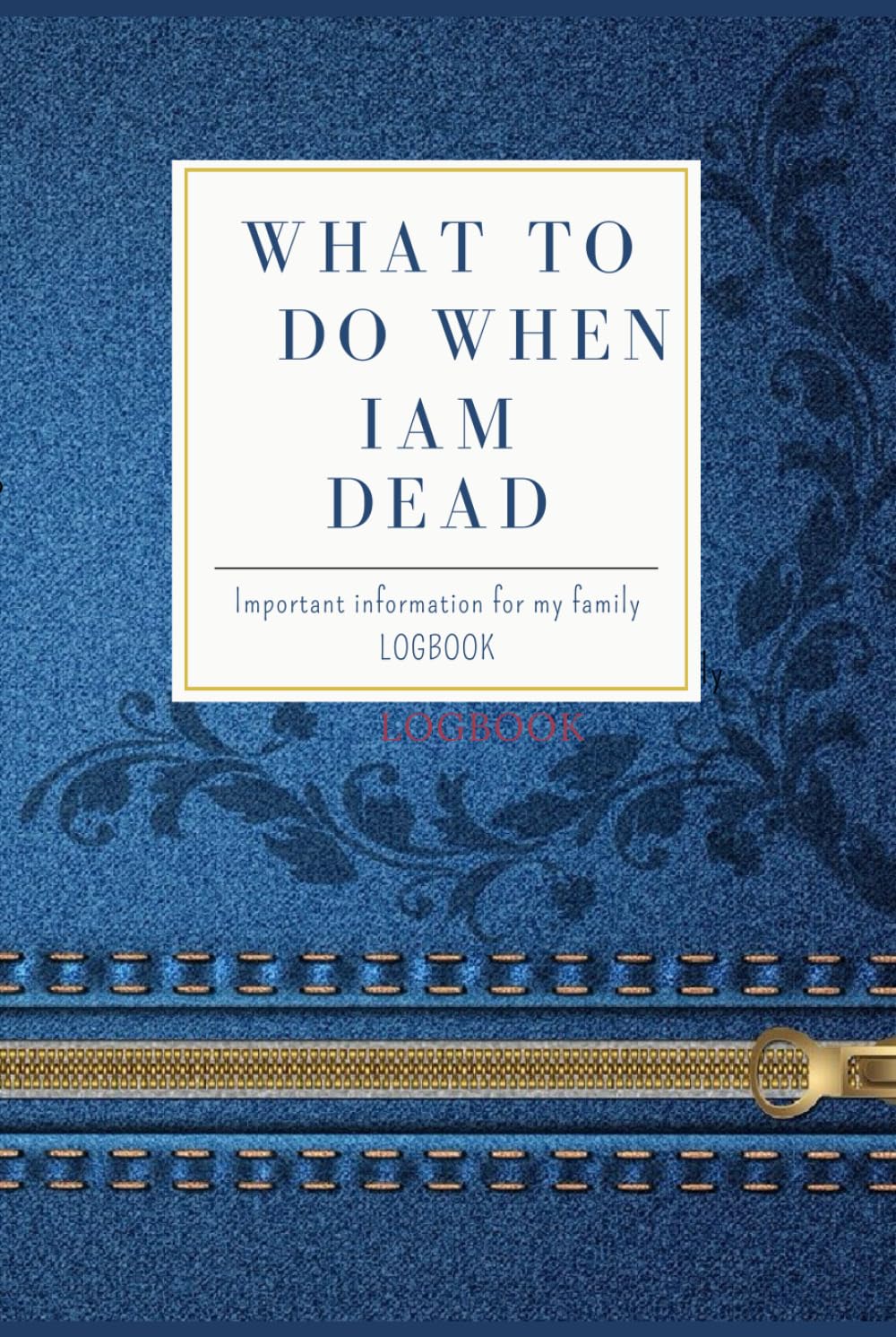What To Do When I am Dead: Important Information for My Family. A Simple Guide to Make my Passing Easier: Belongings, Business Affairs, Wishes, Will and Testament Organizer
