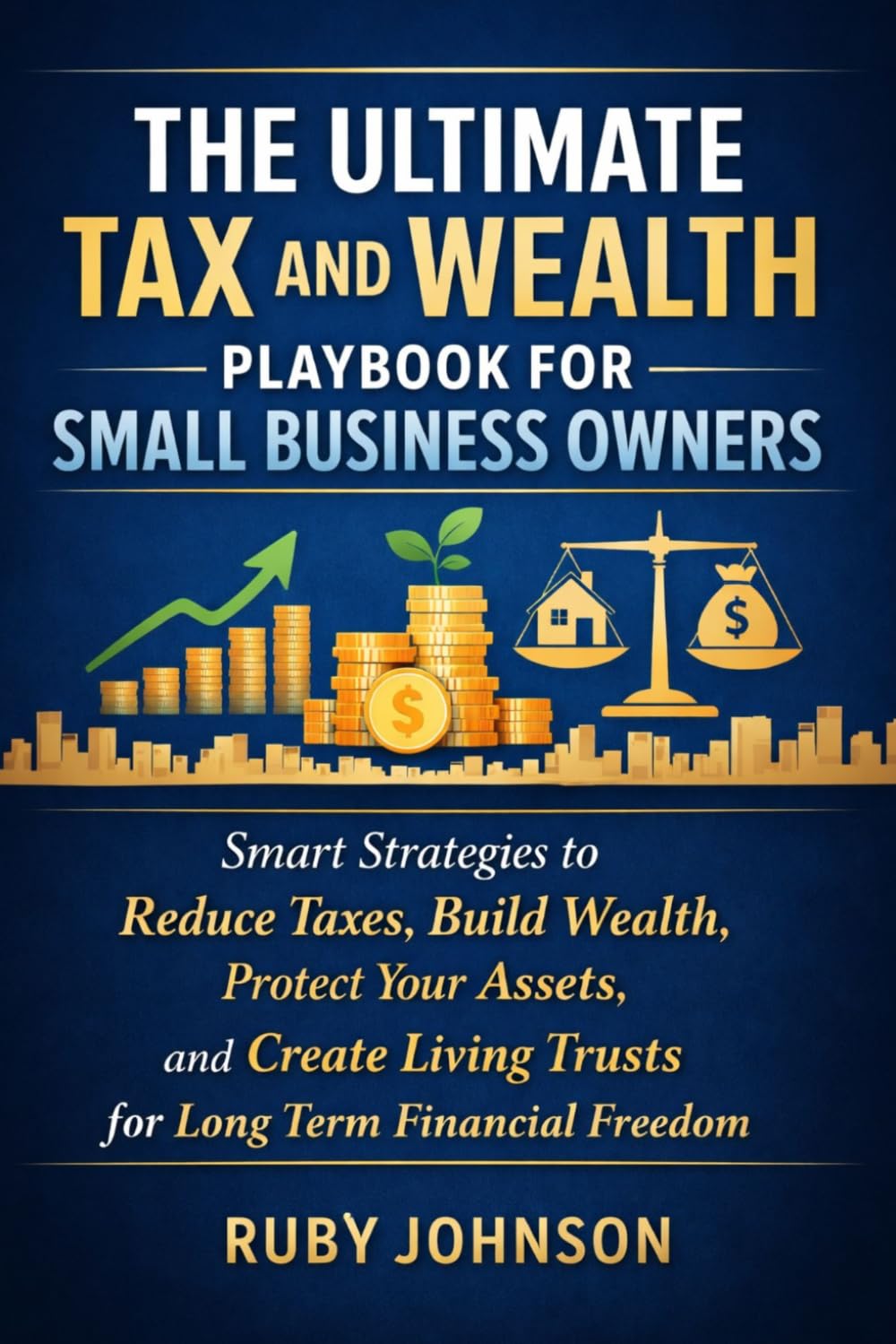 THE ULTIMATE TAX AND WEALTH PLAYBOOK FOR SMALL BUSINESS OWNERS: Smart Strategies to Reduce Taxes, Build Wealth, Protect Your Assets, and Create Living Trusts for Long Term Financial Freedom