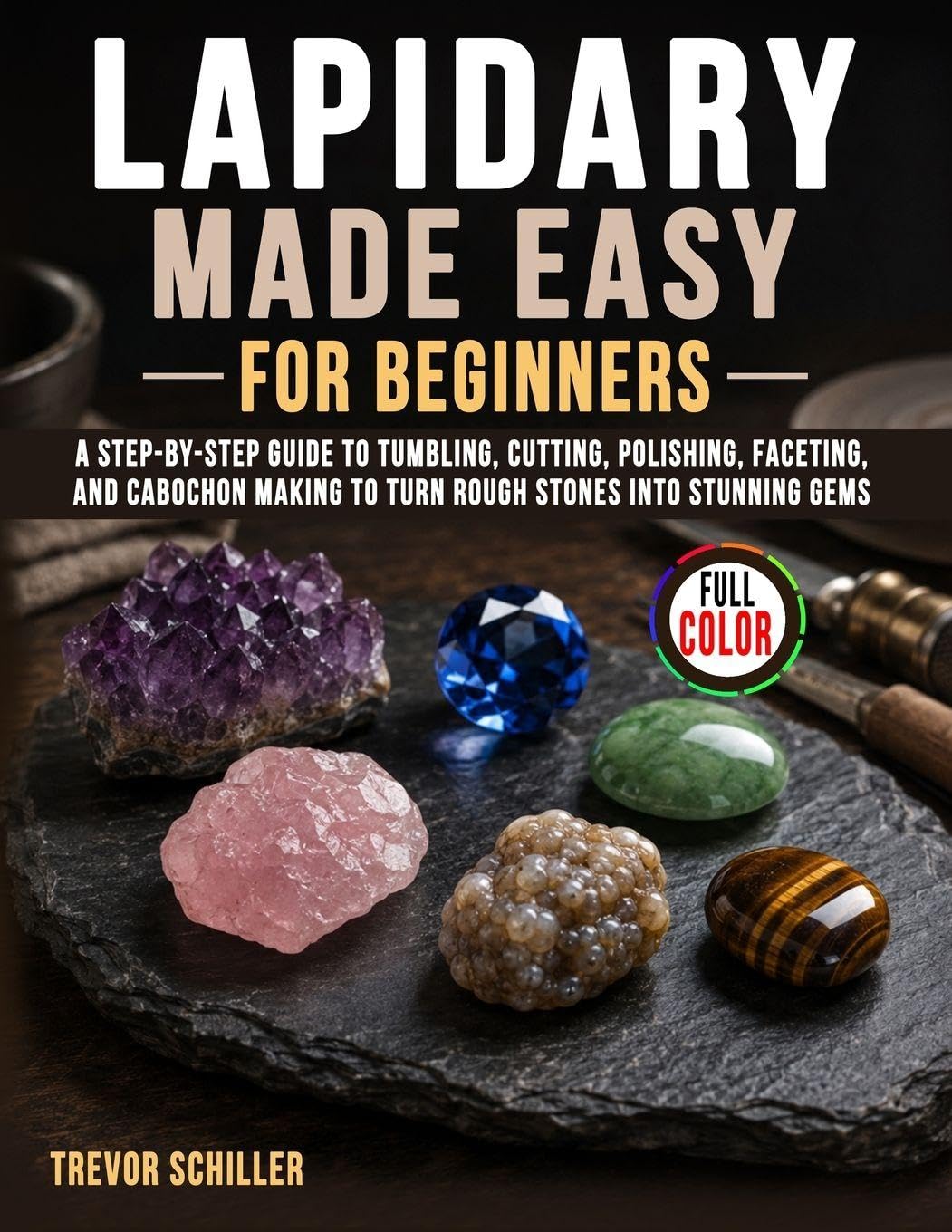 Lapidary Made Easy for Beginners: A Step-by-Step Guide to Tumbling, Cutting, Polishing, Faceting, and Cabochon Making to Turn Rough Stones into Stunning Gems