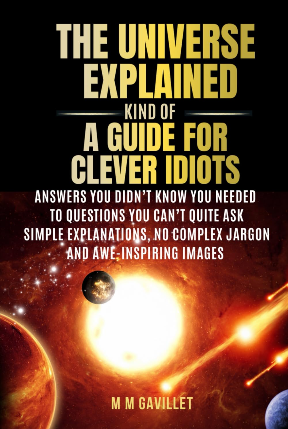 The Universe Explained (Kind Of) A Guide For Clever Idiots: Answers You Didn’t Know You Needed to Questions You Can’t Quite Ask- Simple explanations, No complex jargon, and awe-inspiring images.