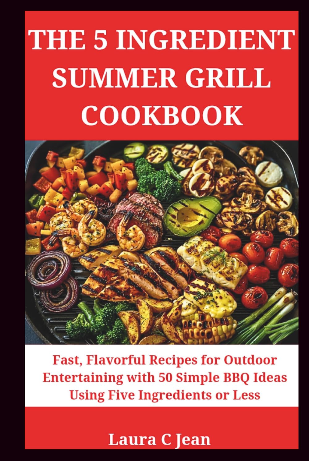 THE 5-INGREDIENT SUMMER GRILL COOKBOOK: Fast, Flavorful Recipes for Outdoor Entertaining — 50 Simple BBQ Recipes with 5 Ingredients or Less for Every Backyard Occasion