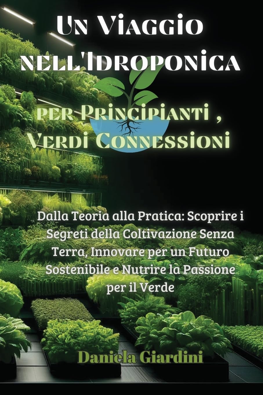 Un Viaggio nell'Idroponica per Principianti, Verdi Connessioni: Dalla Teoria alla Pratica: Scoprire i Segreti della Coltivazione Senza Terra, Innovare ... e Nutrire la Passione per il Verde