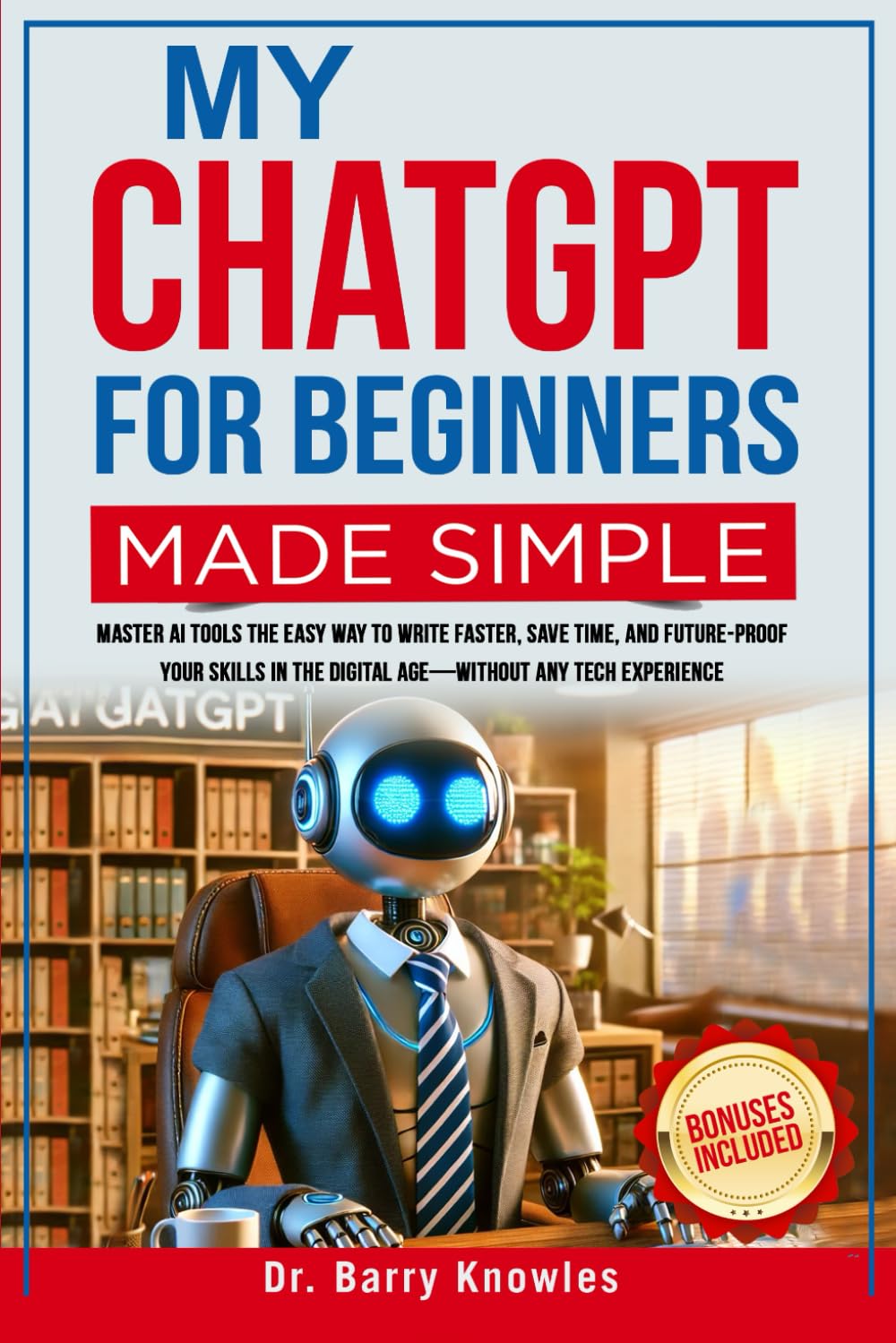 My ChatGPT For Beginners Made Simple: Master AI Tools the Easy Way to Write Faster, Save Time, and Future-Proof Your Skills in the Digital Age—Without Any Tech Experience