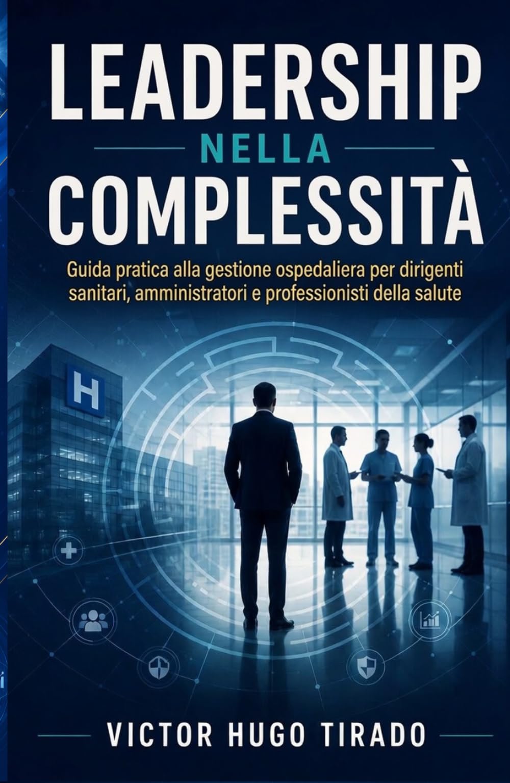 LEADERSHIP NELLA COMPLESSITÀ: Guida pratica alla gestione ospedaliera per dirigenti sanitari, amministratori e professionisti della salute