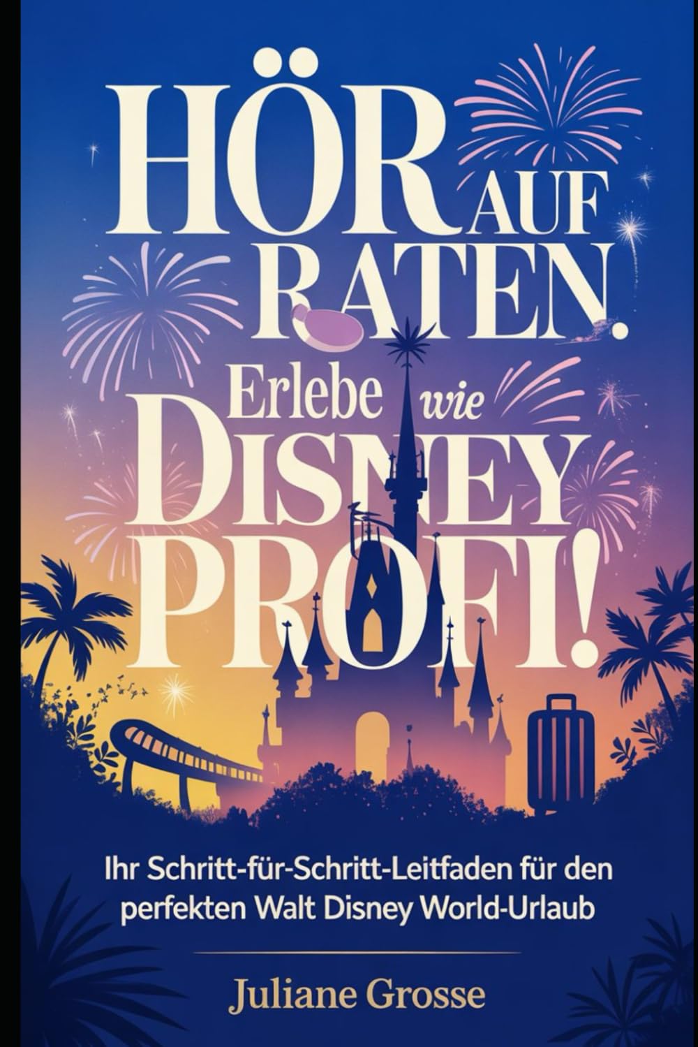 HÖR AUF ZU RATEN. ERLEBE DISNEY WIE EIN PROFI!: Ihr Schritt-für-Schritt-Leitfaden für den perfekten Walt Disney World-Urlaub