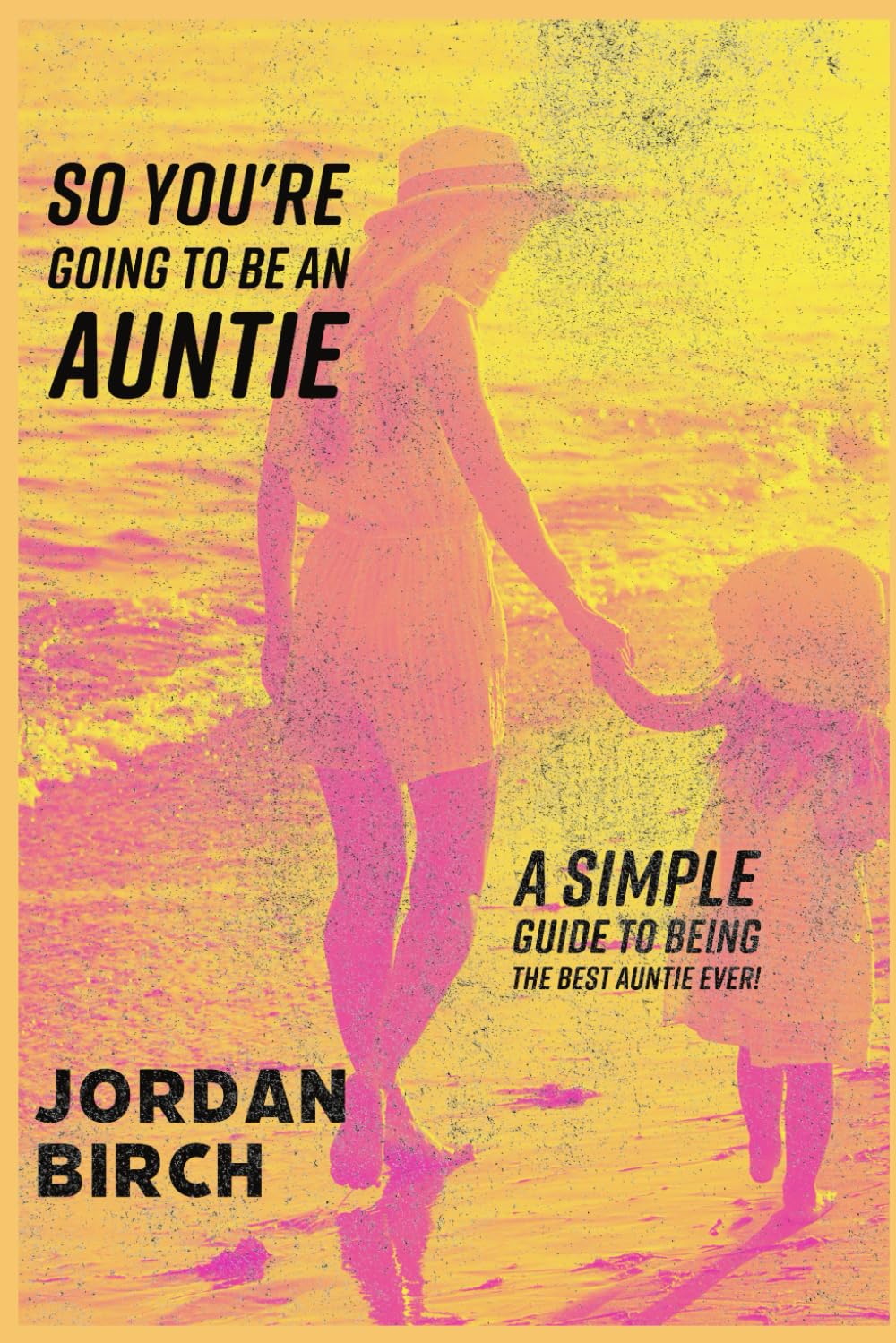 So You're Going To Be An Auntie: a simple guide to being the best auntie ever!