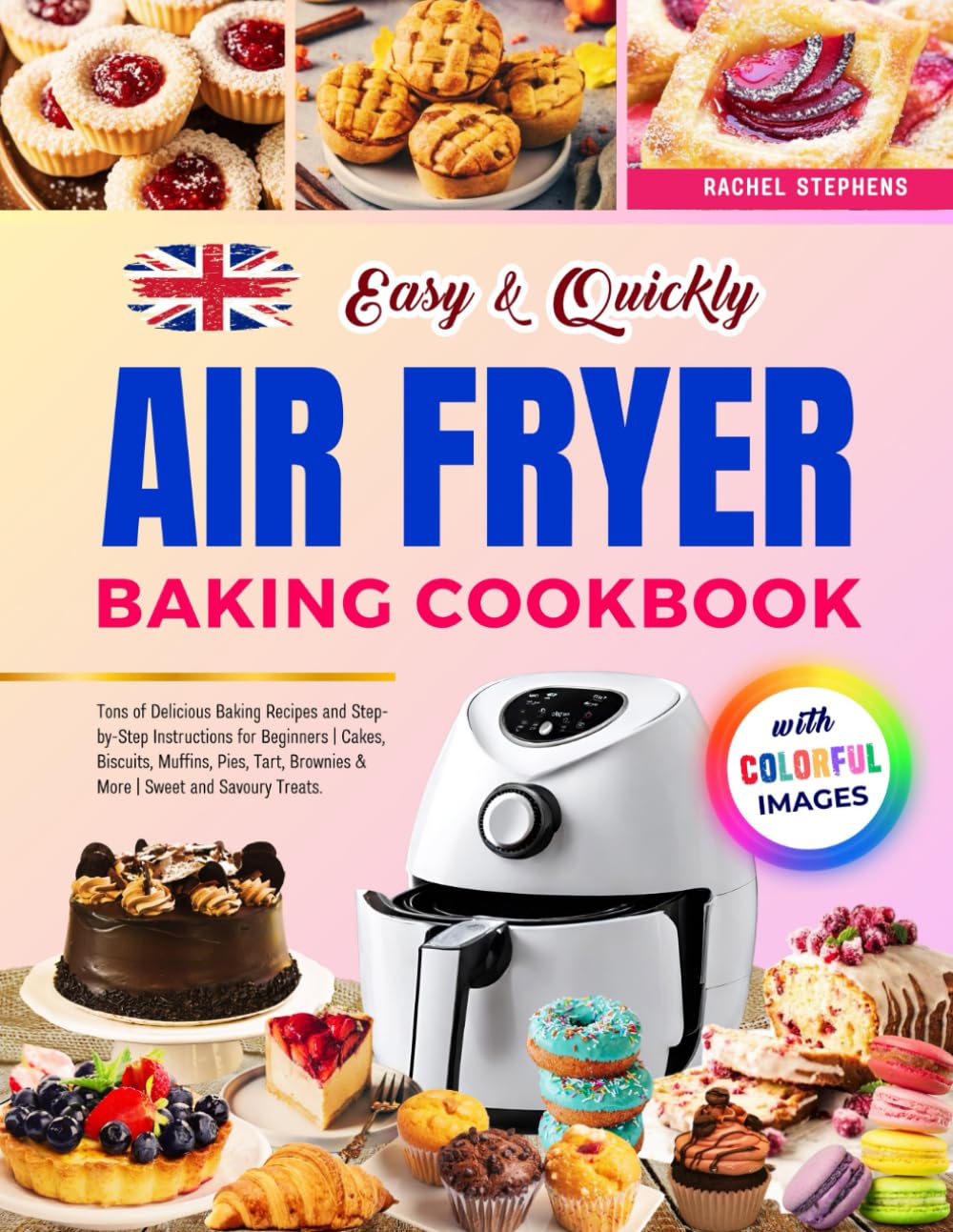 Easy & Quickly Air Fryer Baking Cookbook with Colorful Images: Tons of Delicious Baking Recipes and Step-by-Step Instructions for Beginners | Cakes, ... Brownies & More | Sweet and Savoury Treats