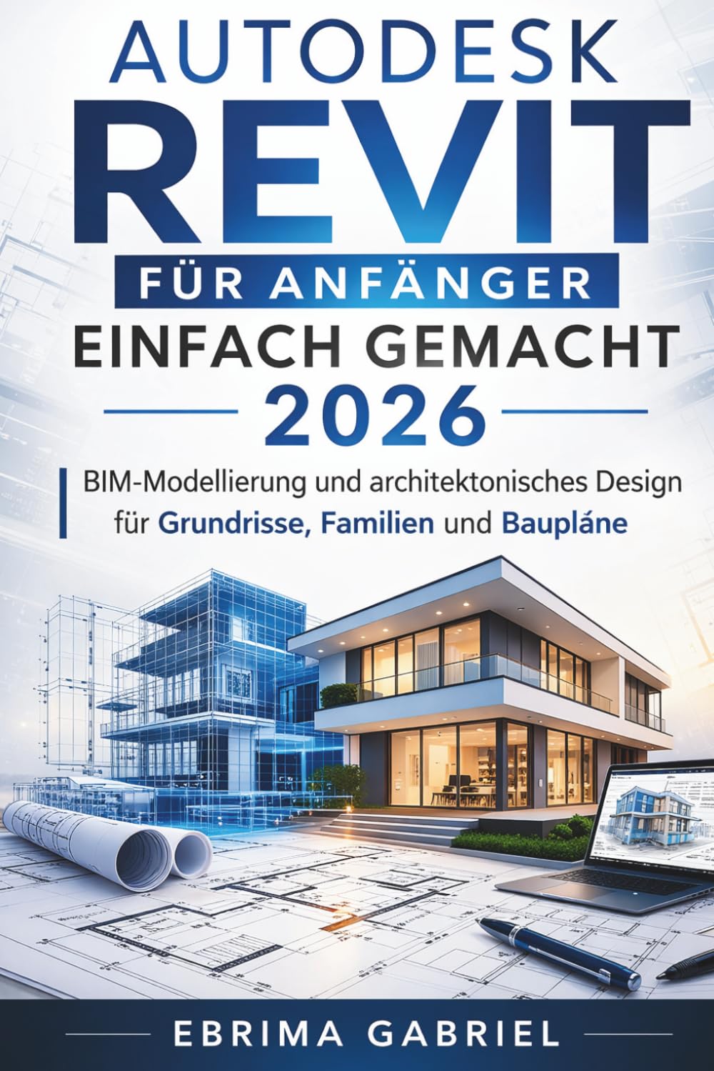 AUTODESK REVIT FÜR ANFÄNGER EINFACH GEMACHT 2026: BIM-Modellierung und architektonisches Design für Grundrisse und Baupläne