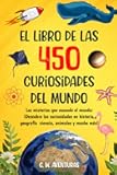 450 CURIOSIDADES DEL MUNDO para Sorprender a TODA LA FAMILIA: Descubriendo el Planeta: Geografía, historia, ciencia y ¡mucho más! (Spanish Edition)