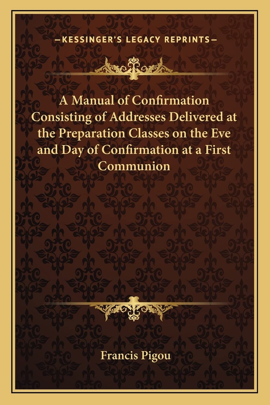 A Manual of Confirmation Consisting of Addresses Delivered at the Preparation Classes on the Eve and Day of Confirmation at a First Communion