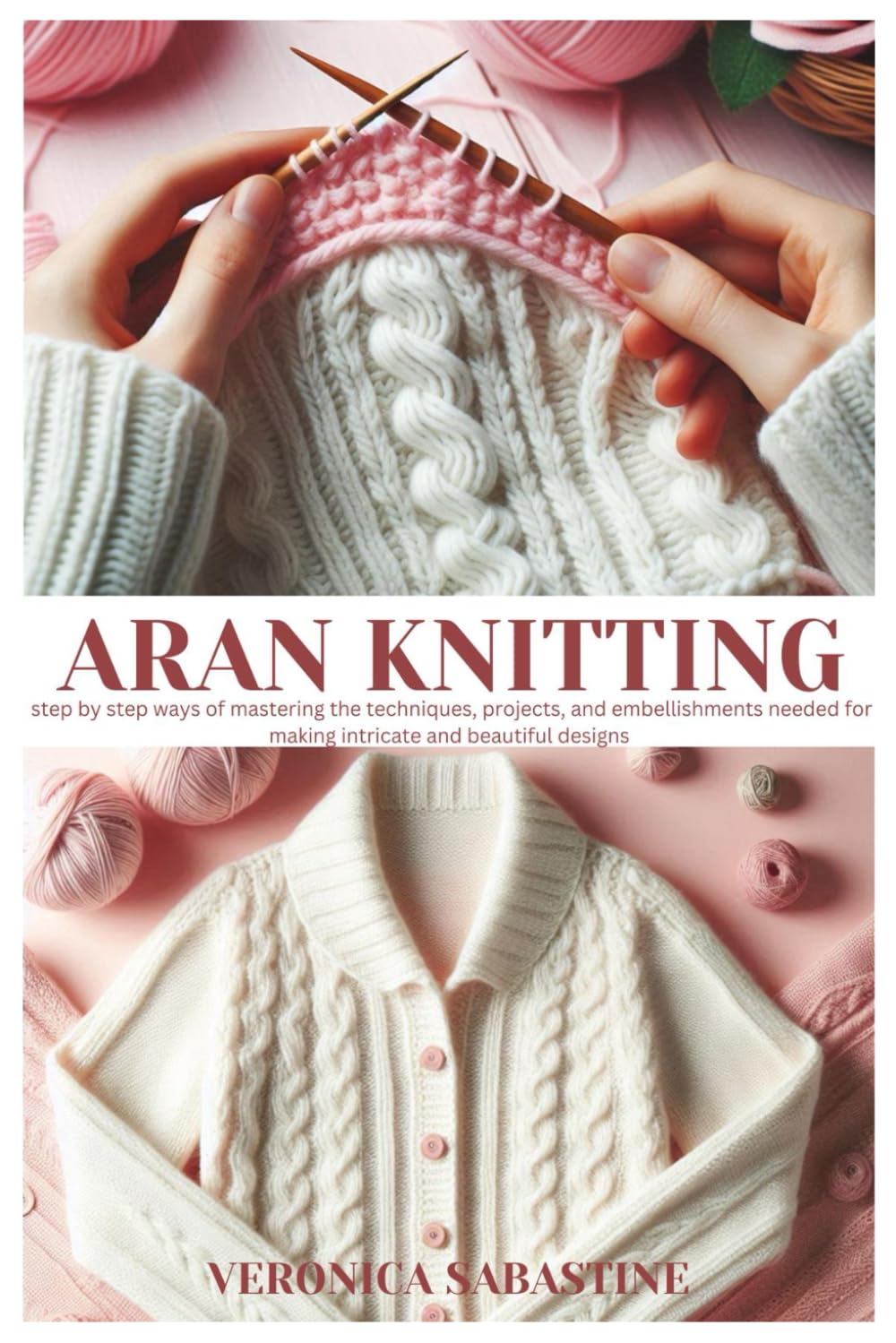 Aran knitting: Step by step ways of Mastering the Techniques, Projects, and Embellishments needed for making intricate and beautiful designs