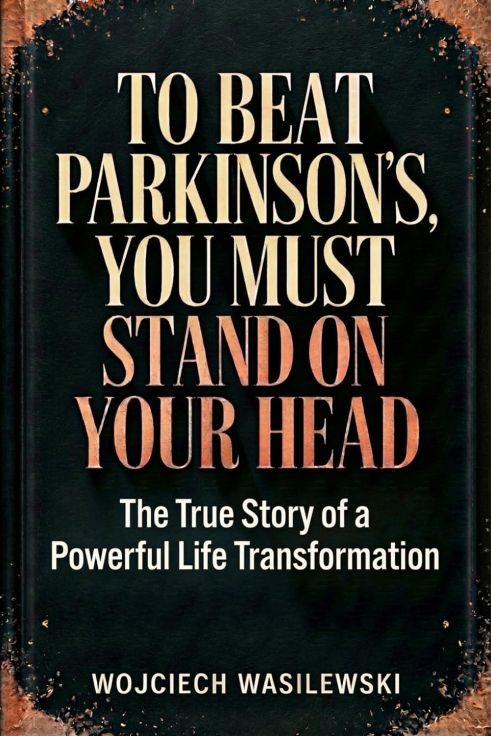 To Beat Parkinson’s, You Must Stand on Your Head: The True Story of a Powerful Life Transformation: 1 (Living With Parkinson’s)