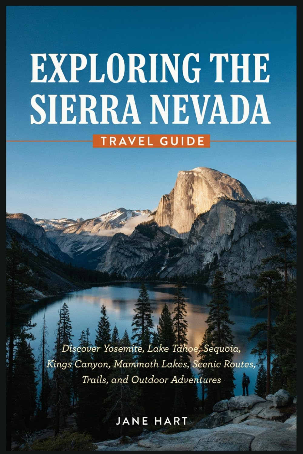 EXPLORING THE SIERRA NEVADA TRAVEL GUIDE: Discover Yosemite, Lake Tahoe, Sequoia, Kings Canyon, Mammoth Lakes, Scenic Routes, Trails, and Outdoor Adventures