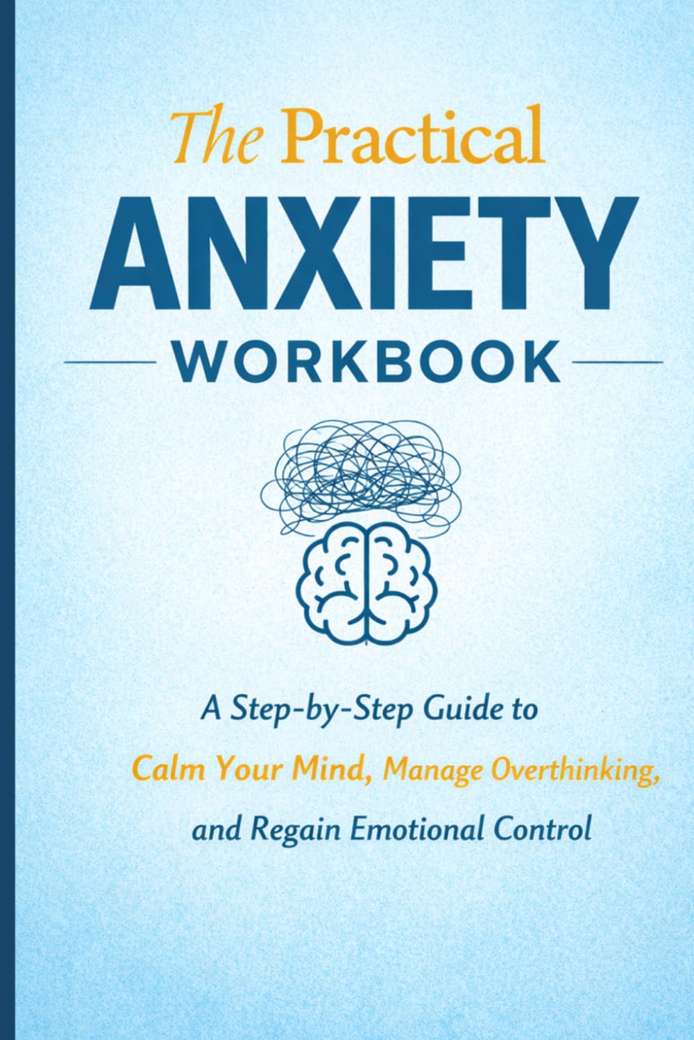 The Practical Anxiety Workbook: A Step-by-Step Guide to Calm Your Mind, Manage Overthinking, and Regain Emotional Control