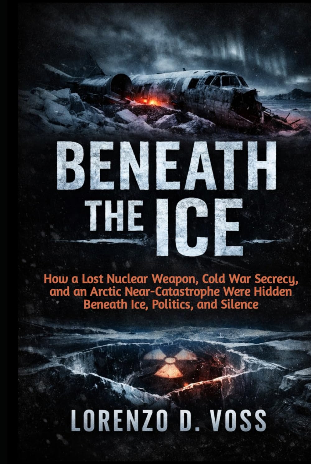 Beneath the Ice: How a Lost Nuclear Weapon, Cold War Secrecy, and an Arctic Near-Catastrophe Were Hidden Beneath Ice, Politics, and Silence