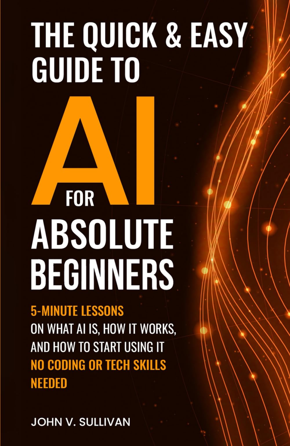The Quick & Easy Guide to AI for Absolute Beginners: 5-Minute Lessons on What AI Is, How It Works, and How to Start Using It — No Coding or Tech Skills Needed (Generative AI Made Simple)